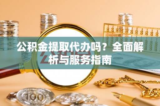 兴文公积金提取代办吗？全面解析与服务指南