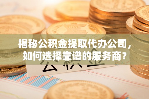 兴文揭秘公积金提取代办公司，如何选择靠谱的服务商？