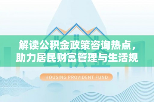 兴文解读公积金政策咨询热点，助力居民财富管理与生活规划
