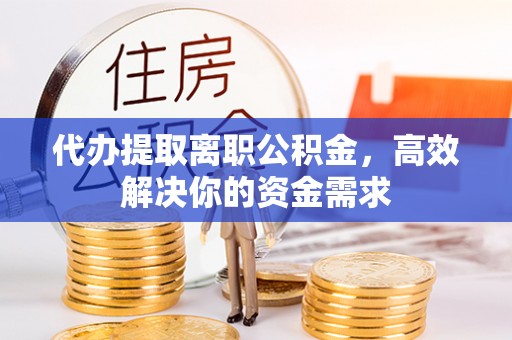 兴文代办提取离职公积金，高效解决你的资金需求