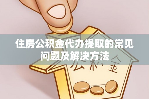 兴文住房公积金代办提取的常见问题及解决方法
