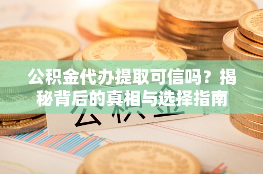兴文公积金代办提取可信吗？揭秘背后的真相与选择指南