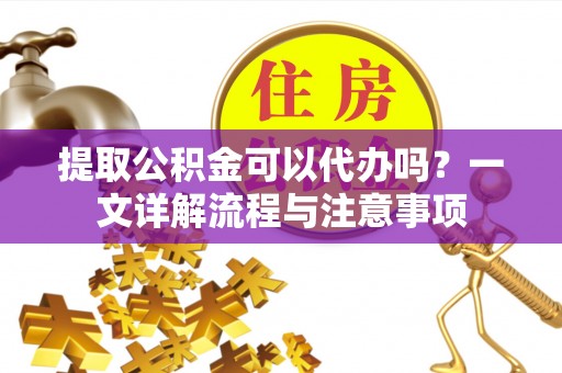 兴文提取公积金可以代办吗？一文详解流程与注意事项