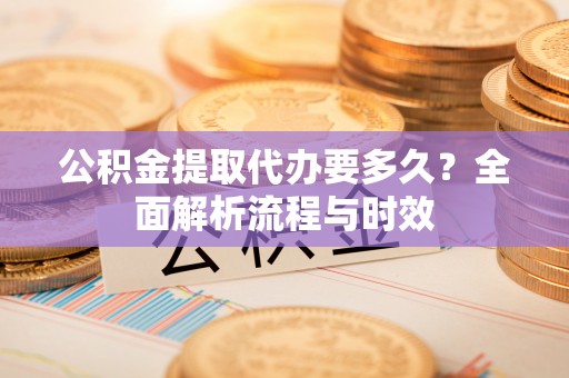 兴文公积金提取代办要多久？全面解析流程与时效