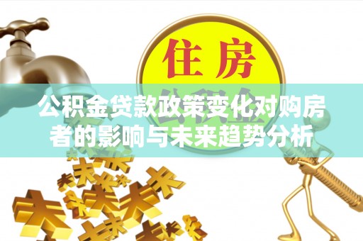 兴文公积金贷款政策变化对购房者的影响与未来趋势分析