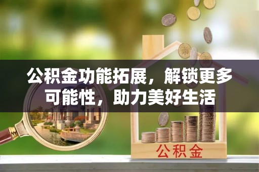 兴文公积金功能拓展，解锁更多可能性，助力美好生活