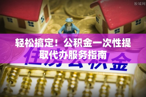 兴文轻松搞定！公积金一次性提取代办服务指南