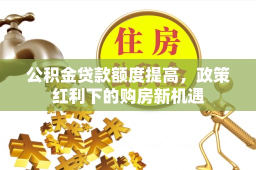 兴文公积金贷款额度提高，政策红利下的购房新机遇