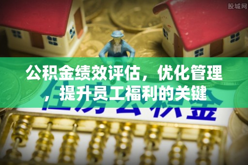兴文公积金绩效评估，优化管理，提升员工福利的关键