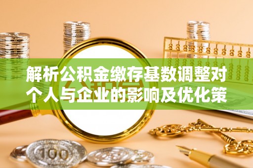 兴文解析公积金缴存基数调整对个人与企业的影响及优化策略