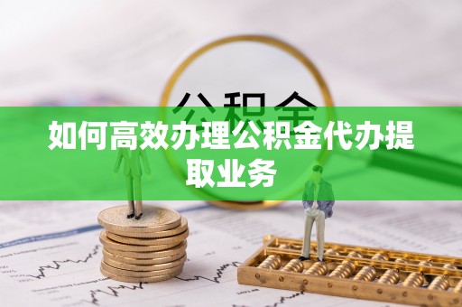 兴文如何高效办理公积金代办提取业务