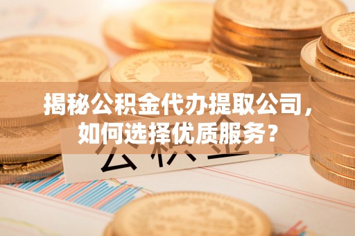 兴文揭秘公积金代办提取公司，如何选择优质服务？
