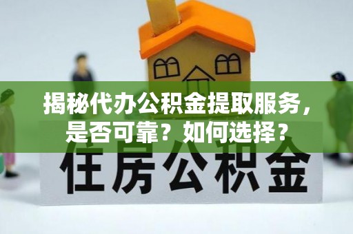 兴文揭秘代办公积金提取服务，是否可靠？如何选择？