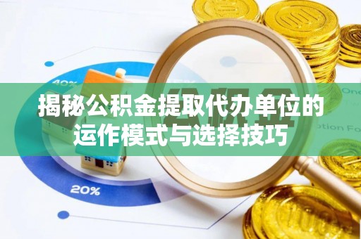 兴文揭秘公积金提取代办单位的运作模式与选择技巧