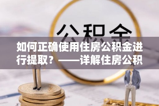 兴文如何正确使用住房公积金进行提取？——详解住房公积金代办提取流程与注意事项