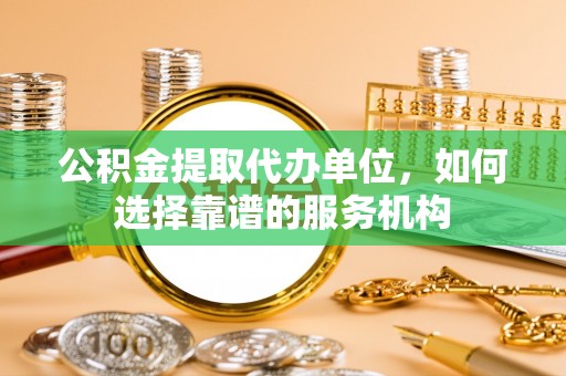 兴文公积金提取代办单位，如何选择靠谱的服务机构