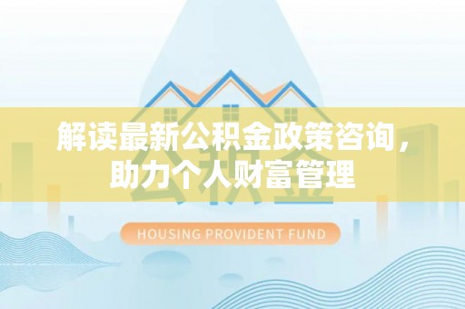 兴文解读最新公积金政策咨询，助力个人财富管理