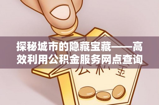 兴文探秘城市的隐藏宝藏——高效利用公积金服务网点查询提升生活品质