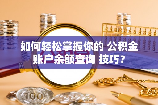 兴文如何轻松掌握你的 公积金账户余额查询 技巧？
