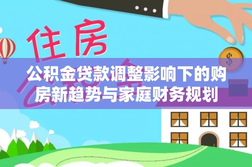 兴文公积金贷款调整影响下的购房新趋势与家庭财务规划