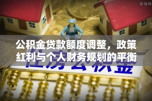 兴文公积金贷款额度调整，政策红利与个人财务规划的平衡之道