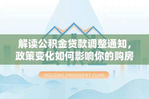兴文解读公积金贷款调整通知，政策变化如何影响你的购房计划？