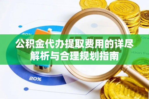 兴文公积金代办提取费用的详尽解析与合理规划指南