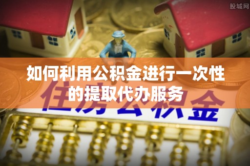 兴文如何利用公积金进行一次性的提取代办服务