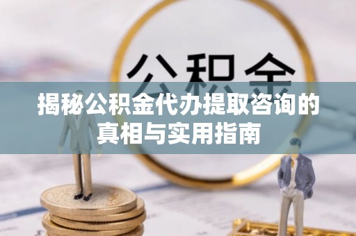 兴文揭秘公积金代办提取咨询的真相与实用指南