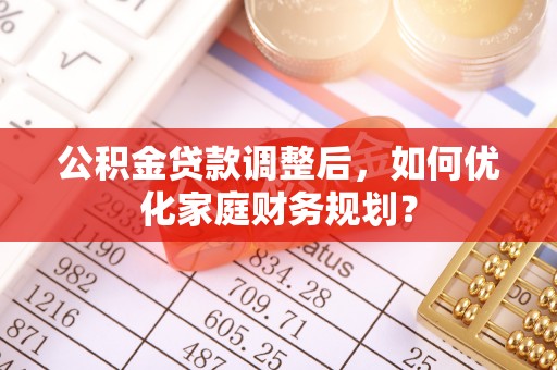 兴文公积金贷款调整后，如何优化家庭财务规划？