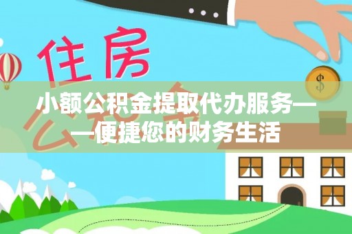 兴文小额公积金提取代办服务——便捷您的财务生活