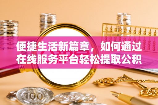 兴文便捷生活新篇章，如何通过在线服务平台轻松提取公积金