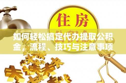 兴文如何轻松搞定代办提取公积金，流程、技巧与注意事项全解析