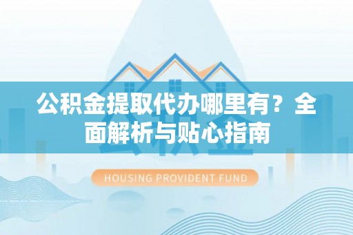 兴文公积金提取代办哪里有？全面解析与贴心指南