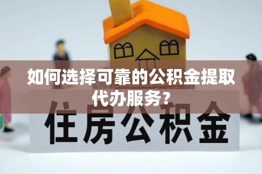 兴文如何选择可靠的公积金提取代办服务？