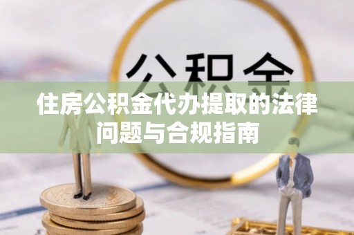 兴文住房公积金代办提取的法律问题与合规指南
