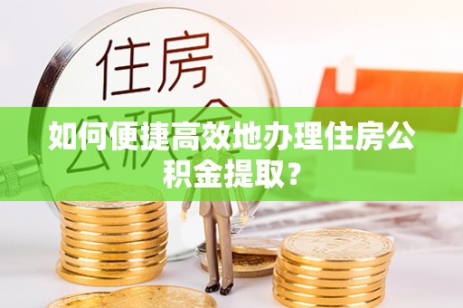 兴文如何便捷高效地办理住房公积金提取？