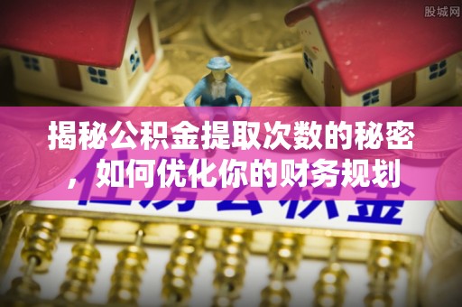 兴文揭秘公积金提取次数的秘密，如何优化你的财务规划