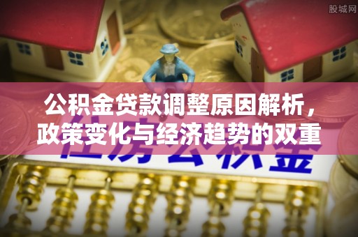 兴文公积金贷款调整原因解析，政策变化与经济趋势的双重影响