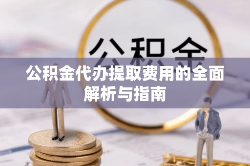 兴文公积金代办提取费用的全面解析与指南