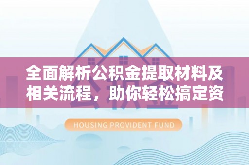 兴文全面解析公积金提取材料及相关流程，助你轻松搞定资金提取