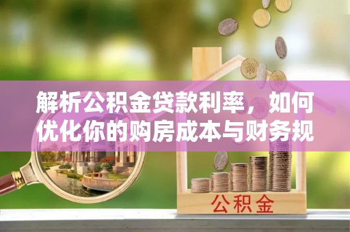 兴文解析公积金贷款利率，如何优化你的购房成本与财务规划