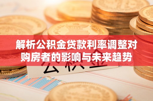 兴文解析公积金贷款利率调整对购房者的影响与未来趋势