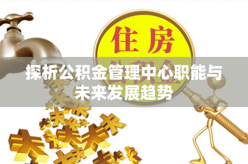 兴文探析公积金管理中心职能与未来发展趋势