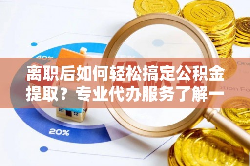 兴文离职后如何轻松搞定公积金提取？专业代办服务了解一下