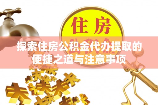 兴文探索住房公积金代办提取的便捷之道与注意事项
