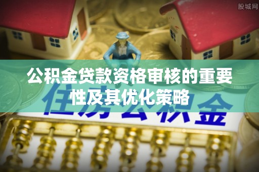兴文公积金贷款资格审核的重要性及其优化策略