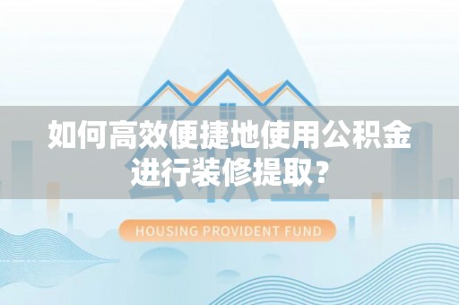 兴文如何高效便捷地使用公积金进行装修提取？