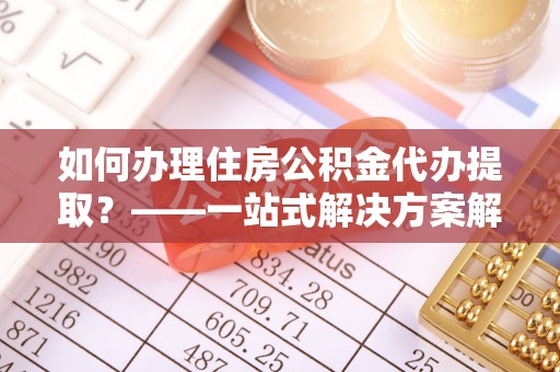 兴文如何办理住房公积金代办提取？——一站式解决方案解析