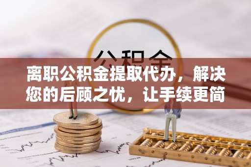 兴文离职公积金提取代办，解决您的后顾之忧，让手续更简单